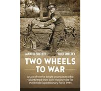 Two Wheels to War: A Tale of Twelve Bright Young Men Who Volunteered Their Own Motorcycles for the British Expeditionary Force 1914