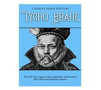 Tycho Brahe: The Life and Legacy of the Legendary Astronomer Who Mentored Johannes Kepler