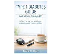 Type 1 Diabetes Guide for Newly Diagnosed: A Calm, Practical Start with Insulin, Blood Sugar, Daily Life and Confidence