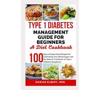 TYPE 1 DIABETES MANAGEMENT GUIDE FOR BEGINNERS: A DIET COOKBOOK: 100 Days of Super Easy Recipes for Controlling Your Blood Sugar and the Natural Treatment of Type 1 Diabetes Symptoms