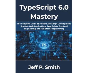 TypeScript 6.0 Mastery: The Complete Guide to Modern JavaScript Development, Scalable Web Applications, Type Safety, Frontend Engineering, and ... 15 (The Complete Developer Series)