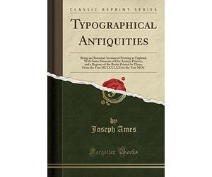 Typographical Antiquities: Being an Historical Account of Printing in England; With Some Memoirs of Our Antient Printers, and a Register of the Books ... MCCCCLXXI to the Year MDC (Classic Reprint)