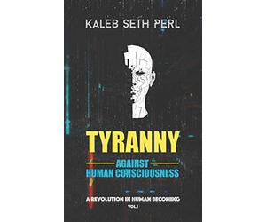 Tyranny Against Human Consciousness: A REVOLUTION IN HUMAN BECOMING