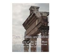 Tyre, Byblos, and Sidon: The History of the Three Most Important Ancient Phoenician Cities in the Levant