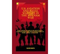 U.S AVIATION AND NAVAL WARFARE IN THE VIETNAM WAR: FROM COLONIAL STRUGGLES TO THE FALL OF SAIGON, AMERICA'S LONGEST WAR AND IT'S LASTING IMPACT ON HISTORY, POLITICS AND SOCIETY