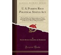 U. S. Puerto Rico Political Status ACT: Hearing Before the Subcommittee on Native American and Insular Affairs of the Committee on Resources, House of Representatives (Classic Reprint)