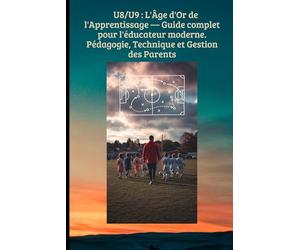 U8/U9 : L'Âge d'Or de l'Apprentissage - Guide complet pour l'éducateur moderne.Pédagogie, Technique et Gestion des Parents: Transformer le jeu en ... structurer (FOOTBALL ANIMATION DES JEUNES)