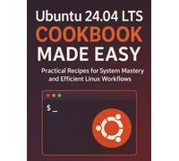 Ubuntu 24.04 LTS Cookbook Made Easy: Practical Recipes for System Mastery and Efficient Linux Workflows (The Ultimate Tech Mastery: Your Complete ... ... Software Development for Beginners and Pro)