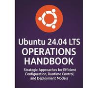 Ubuntu 24.04 LTS Operations Handbook: Strategic Approaches for Efficient Configuration, Runtime Control, and Deployment Models (Essential Tutorials and Guides for Developers and Programmers)