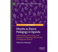 Ubuntu as Dance Pedagogy in Uganda: Individuality, Community, and Inclusion in Teaching and Learning of Indigenous Dances (Critical Studies in Dance Leadership and Inclusion)