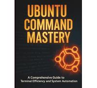 Ubuntu Command Mastery: A Comprehensive Guide to Terminal Efficiency and System Automation (The Complete Guide to Software Development and Computer Programming for Beginners)