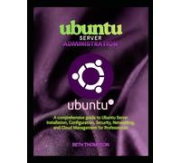 Ubuntu Server Administration: A Comprehensive Guide to Ubuntu Server Installation, Configuration, Security, Networking, and Cloud Management for Professionals