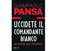 Uccidete il comandante bianco. Un mistero nella Resistenza