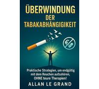 ÜBERWINDUNG DER TABAKABHÄNGIGKEIT: Praktische Strategien, um endgültig mit dem Rauchen aufzuhören, OHNE teure Therapien! (für immer nichtraucher)