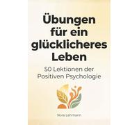 Übungen für ein glücklicheres Leben: 50 Lektionen der Positiven Psychologie