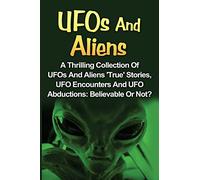UFOs And Aliens: A Thrilling Collection Of UFOs And Aliens 'True' Stories, UFO Encounters And UFO Abductions: Believable Or Not?: Volume 1 (UFOs And Aliens, Conspiracy Theories, Alien Abductions)