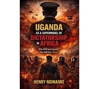 UGANDA AS A SUPERMODEL OF DICTATORSHIP IN AFRICA: Who Will Save Uganda? Who Will Save Africa? (The Uganda Crisis Series)