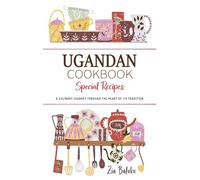 Ugandan Cookbook . A Culinary Journey through the Heart of Its Tradition: Celebrating Tradition, Flavor, and the Essence of Ugandan Cuisine