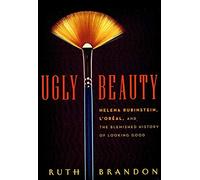 Ugly Beauty: Helena Rubinstein, L'Oreal, and the Blemished History of Looking Good