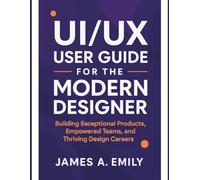 UI/UX User Guide for the Modern Designer: Building Exceptional Products, Empowered Teams, and Thriving Design Careers