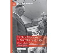UK Child Migration to Australia, 1945-1970: A Study in Policy Failure (Palgrave Studies in the History of Childhood)
