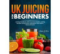 UK Juicing For Beginners: Juicing Handbook With Essential Healthy Juicing Recipes Using British Ingredients Witth Metric Measurements