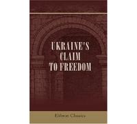 Ukraine's Claim to Freedom: An Appeal for Justice on Behalf of Thirty-Five Millions. Articles by Edwin Björkman, Simon O. Pollock, Prof. M. Hrushevsky, Prof. O. Hoetzsch, and others