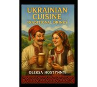 “Ukrainian Cuisine: Traditional Drinks”: Fermented, Sweet, and Spirited Traditions from the Heart of Ukraine (Traditional Ukrainian Cuisine)