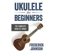 Ukulele For Beginners: The Complete Book of Songs