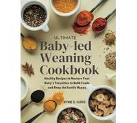 ULTIMATE BABY LED WEANING COOKBOOK: Healthy Recipes to Nurture Your Baby's Transition to Solid Foods and Keep the Family Happy