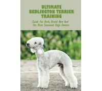 Ultimate Bedlington Terrier Training: Guide For Both, Brand New And The More Seasoned Dogs Owners
