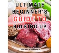 Ultimate Beginner's Guide to Bulking Up: The Definitive Manual to Achieving Lean Muscle Mass: A Comprehensive Guide for Beginners