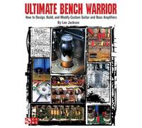 Ultimate Bench Warrior: How to Design, Build and Modify Custom Guitar and Bass Amplifiers