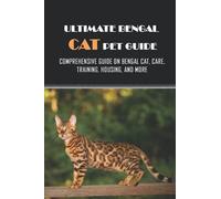 Ultimate Bengal Cat Pet Guide: Comprehensive Guide On Bengal Cat, Care, Training, Housing, And More