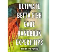 Ultimate Betta Fish Care Handbook: Expert Tips: The Complete Guide to Mastering Betta Fish Care: Essential Tips and Expert Techniques