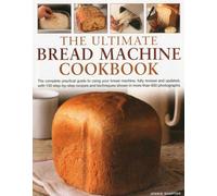 Ultimate Bread Machine Cookbook: The Complete Practical Guide to Using Your Bread Machine, Fully Revised and Updated, with 150 Step-By-Step Recipes and Techniques Shown in More Than 650 Photographs