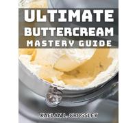 Ultimate Buttercream Mastery Guide: The Essential Buttercream Techniques and Recipes for Perfect Frosting Every Time