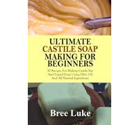ULTIMATE CASTILE SOAP MAKING FOR BEGINNERS: 50 Recipes For Making Castile Bar And Liquid Soap Using Olive Oil And All Natural Ingredients