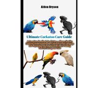 Ultimate Cockatoo Care Guide: A Complete Handbook for Raising a Happy,Healthy Cockatoo,Understanding the Communication,Language and Psychology of Your Velcro Bird, its Feeding Habits,Training and Care