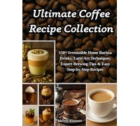 Ultimate Coffee Recipe Collection: 150+ Irresistible Home Barista Drinks, Latte Art Techniques, Expert Brewing Tips & Easy Step-by-Step Recipes