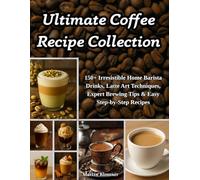 Ultimate Coffee Recipe Collection: 150+ Irresistible Home Barista Drinks, Latte Art Techniques, Expert Brewing Tips & Easy Step-by-Step Recipes