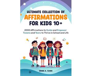 Ultimate Collection of Affirmations for Kids 10+: 2000 Affirmations to Guide and Empower Tweens and Teens to Thrive in School and Life