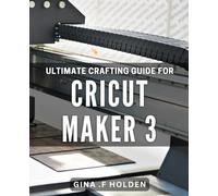 Ultimate Crafting Guide for Cricut Maker 3: Step-by-Step Guide to Mastering Cricut Maker 3 Crafting Projects