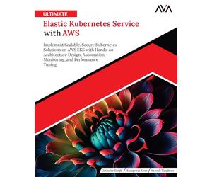 Ultimate Elastic Kubernetes Service with AWS: Implement Scalable, Secure Kubernetes Solutions on AWS EKS with Hands-on Architecture Design, ... and Performance Tuning (English Edition)