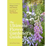 The Ultimate Flower Gardener's Guide: How to Combine Shape, Color, and Texture to Create the Garden of Your Dreams