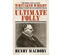 Ultimate Folly: The Rises and Falls of Whitaker Wright: The Rises and Falls of Whitaker Wright: The World's Most Shameless Swindler