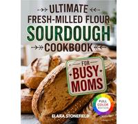 Ultimate Fresh-Milled Flour Sourdough Cookbook for Moms: Master Homemade Sourdough with Foolproof Recipes That Work with Home-Milled Grains. Save Time, Reduce Waste, Bake Bread Your Family Will Love.