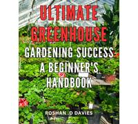 Ultimate Greenhouse Gardening Success: A Beginner's Handbook: Master the Art of Growing Your Own Organic Plants with this Comprehensive Guide to Greenhouse Gardening for Novices.