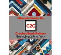 Ultimate Guide On C2C Crochet Book Pattern: Mastering Corner To Corner Patterns For Beautiful Handmade Creations