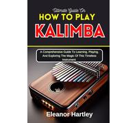 Ultimate Guide On How To Play Kalimba: A Comprehensive Guide To Learning, Playing, And Exploring The Magic Of This Timeless Instrument